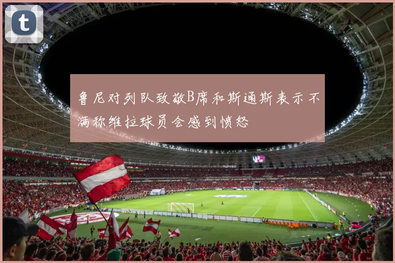 鲁尼对列队致敬B席和斯通斯表示不满称维拉球员会感到愤怒