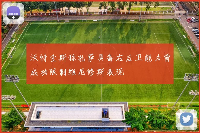 沃特金斯称孔萨具备右后卫能力曾成功限制维尼修斯表现