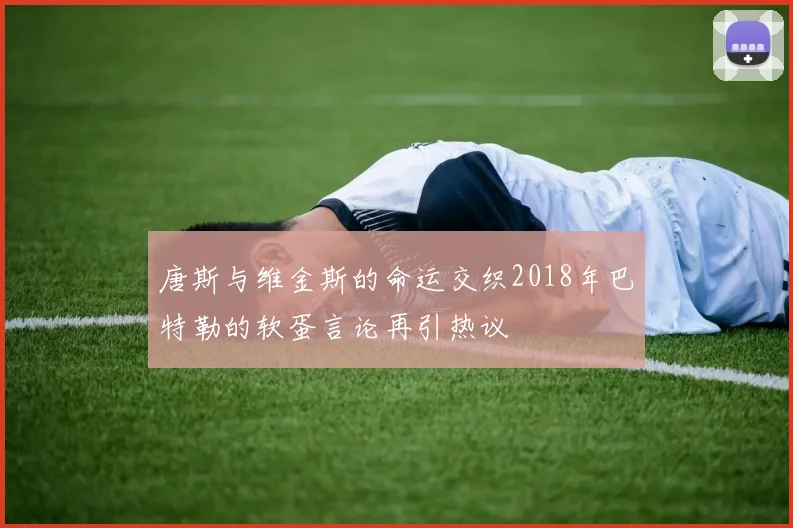 唐斯与维金斯的命运交织2018年巴特勒的软蛋言论再引热议
