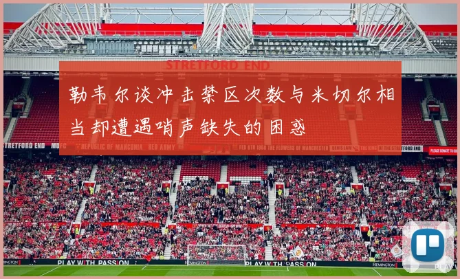勒韦尔谈冲击禁区次数与米切尔相当却遭遇哨声缺失的困惑