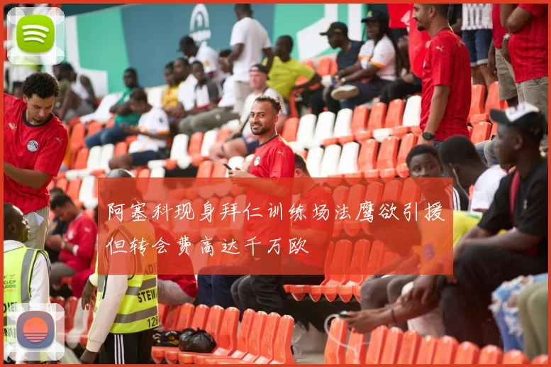 阿塞科现身拜仁训练场法鹰欲引援但转会费高达千万欧