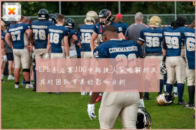 LPL季后赛JDG中路换人策略解析及其对团队节奏的影响分析