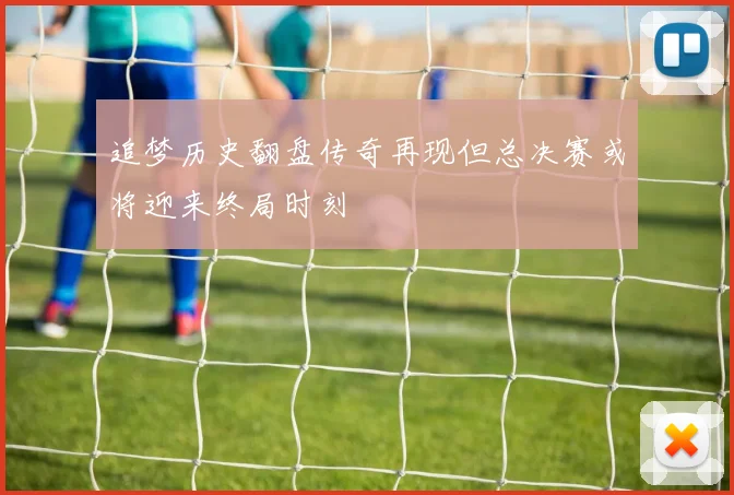 追梦历史翻盘传奇再现但总决赛或将迎来终局时刻