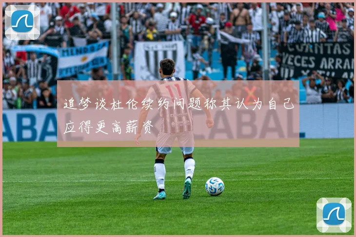 追梦谈杜伦续约问题称其认为自己应得更高薪资