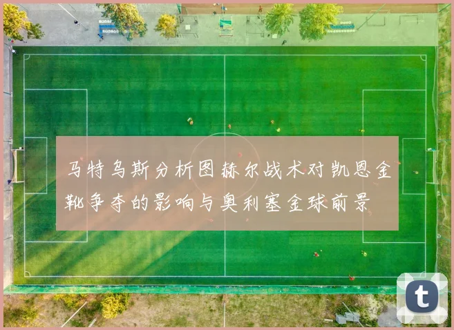 马特乌斯分析图赫尔战术对凯恩金靴争夺的影响与奥利塞金球前景