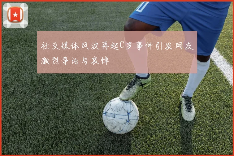 社交媒体风波再起C罗事件引发网友激烈争论与哀悼