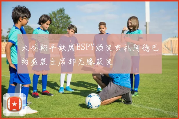 大谷翔平缺席ESPY颁奖典礼阿德巴约盛装出席却无缘获奖