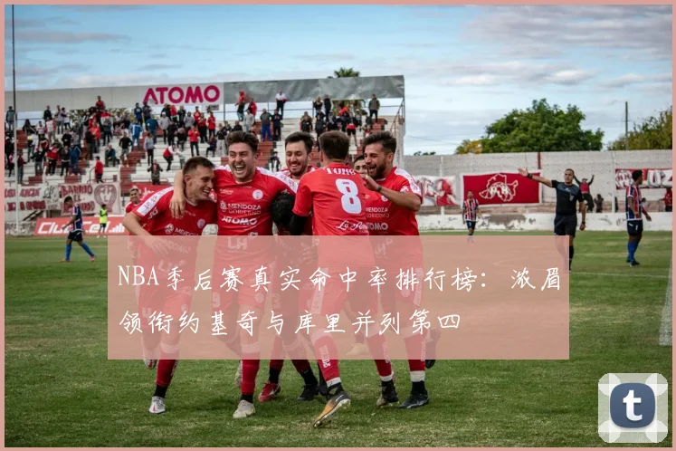 NBA季后赛真实命中率排行榜：浓眉领衔约基奇与库里并列第四