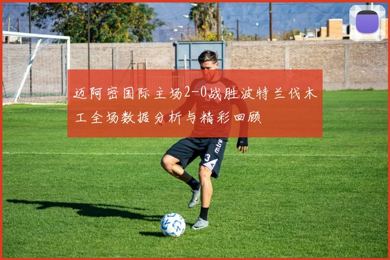 迈阿密国际主场2-0战胜波特兰伐木工全场数据分析与精彩回顾