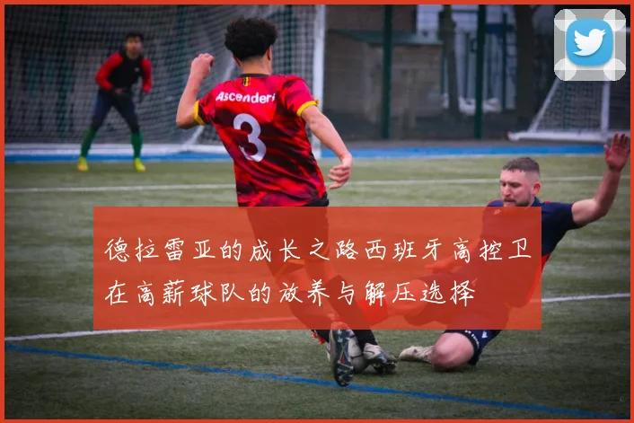 德拉雷亚的成长之路西班牙高控卫在高薪球队的放养与解压选择