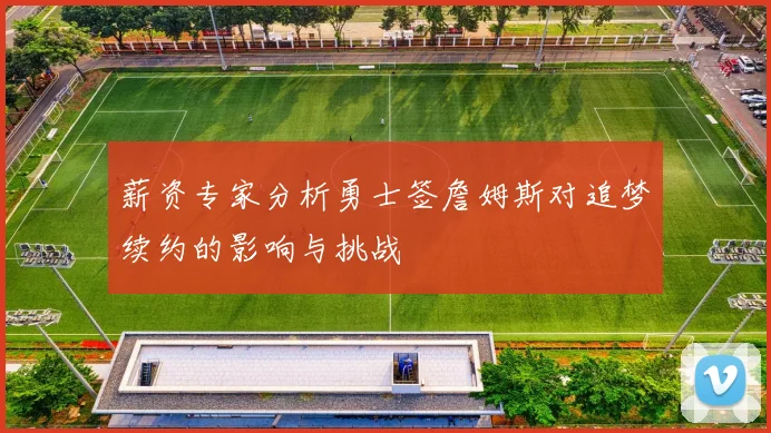 薪资专家分析勇士签詹姆斯对追梦续约的影响与挑战