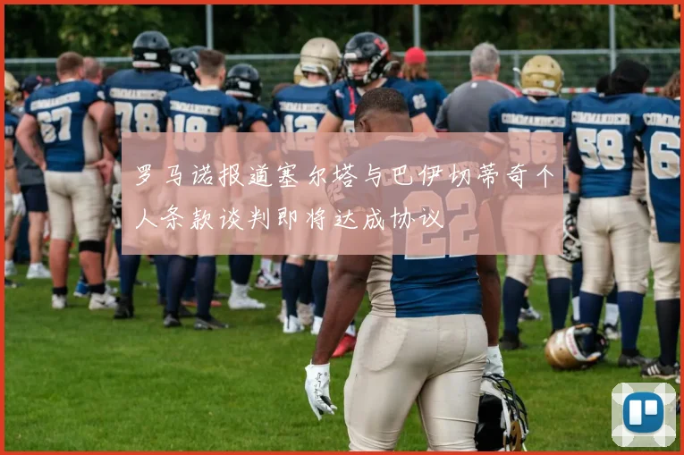 罗马诺报道塞尔塔与巴伊切蒂奇个人条款谈判即将达成协议