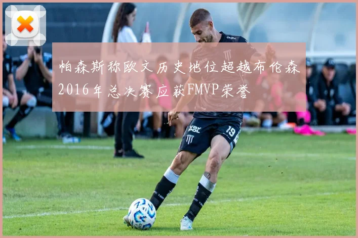 帕森斯称欧文历史地位超越布伦森2016年总决赛应获FMVP荣誉