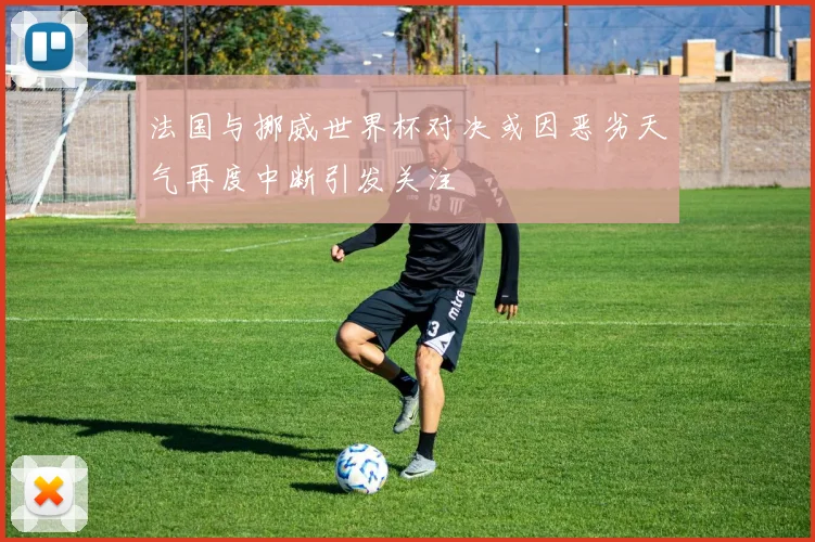 法国与挪威世界杯对决或因恶劣天气再度中断引发关注