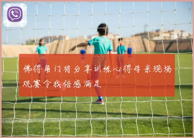 佛得角门将分享训练心得母亲现场观赛令我倍感满足