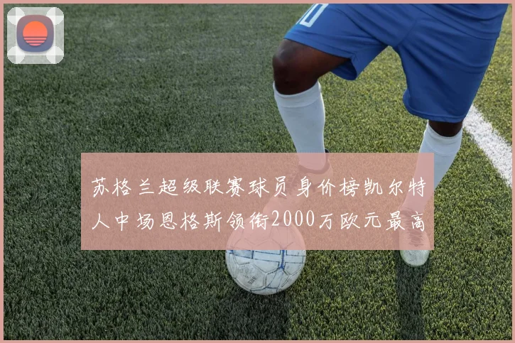 苏格兰超级联赛球员身价榜凯尔特人中场恩格斯领衔2000万欧元最高