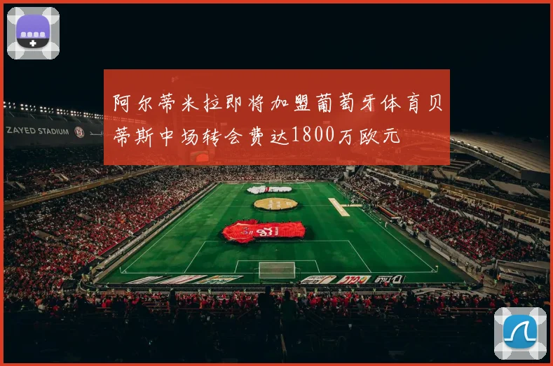 阿尔蒂米拉即将加盟葡萄牙体育贝蒂斯中场转会费达1800万欧元
